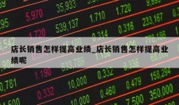 店长销售怎样提高业绩_店长销售怎样提高业绩呢