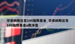 华安纳斯达克100指数基金_华安纳斯达克100指数基金a类净值