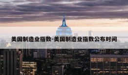 美国制造业指数-美国制造业指数公布时间