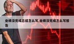 业绩没完成总结怎么写,业绩没完成怎么写报告