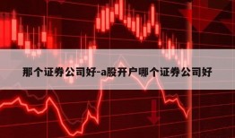 那个证券公司好-a股开户哪个证券公司好