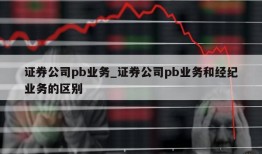 证券公司pb业务_证券公司pb业务和经纪业务的区别