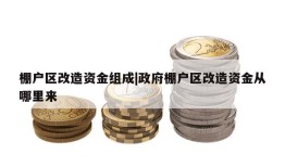 棚户区改造资金组成|政府棚户区改造资金从哪里来