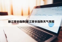 丽江穿衣指数|丽江穿衣指数天气预报