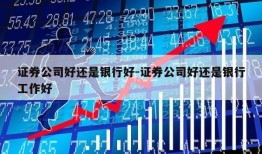 证券公司好还是银行好-证券公司好还是银行工作好