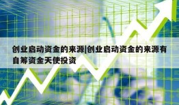 创业启动资金的来源|创业启动资金的来源有自筹资金天使投资