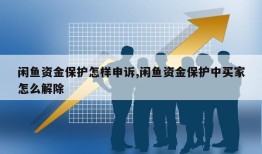 闲鱼资金保护怎样申诉,闲鱼资金保护中买家怎么解除