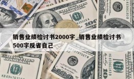 销售业绩检讨书2000字_销售业绩检讨书500字反省自己