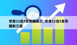 甘肃11选5走势图前三_甘肃11选5走势图前三组