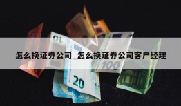 怎么换证券公司_怎么换证券公司客户经理