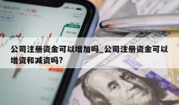 公司注册资金可以增加吗_公司注册资金可以增资和减资吗?