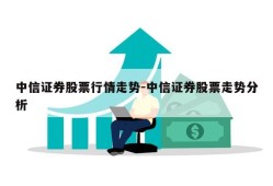 中信证券股票行情走势-中信证券股票走势分析