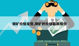 铜矿价格走势,铜矿的价格最新报价