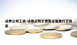 证券公司工资-证券公司工资高还是银行工资高