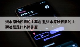 资本原始积累的主要途径,资本原始积累的主要途径是什么简答题