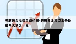 老庙黄金投资金条价格-老庙黄金投资金条价格今天多少一克