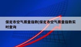 保定市空气质量指数|保定市空气质量指数实时查询