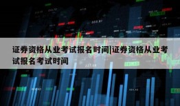 证券资格从业考试报名时间|证券资格从业考试报名考试时间