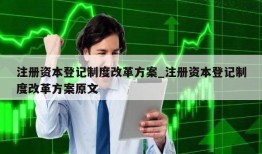 注册资本登记制度改革方案_注册资本登记制度改革方案原文