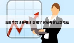 合肥华安证券电话|合肥华安证券营业部电话