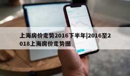 上海房价走势2016下半年|2016至2018上海房价走势图