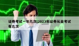 证券考试一年几次|2023年证券从业考试有几次