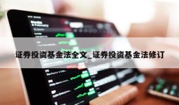 证券投资基金法全文_证券投资基金法修订