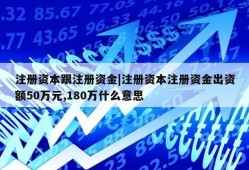 注册资本跟注册资金|注册资本注册资金出资额50万元,180万什么意思