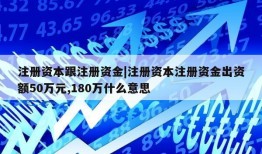 注册资本跟注册资金|注册资本注册资金出资额50万元,180万什么意思