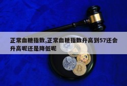 正常血糖指数,正常血糖指数升高到57还会升高呢还是降低呢