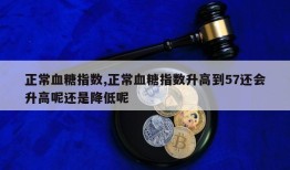 正常血糖指数,正常血糖指数升高到57还会升高呢还是降低呢