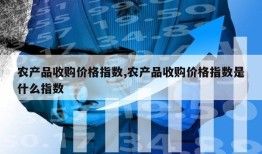 农产品收购价格指数,农产品收购价格指数是什么指数