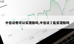 中信证券可以买港股吗,中信证劵能买港股吗