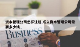 资本管理公司怎样注册,成立资本管理公司需要多少钱