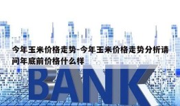 今年玉米价格走势-今年玉米价格走势分析请问年底前价格什么样