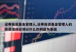 证券投资基金管理人,证券投资基金管理人的投资活动必须以什么的利益为基础