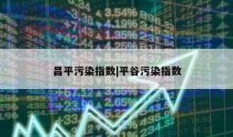 昌平污染指数|平谷污染指数