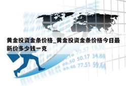 黄金投资金条价格_黄金投资金条价格今日最新价多少钱一克