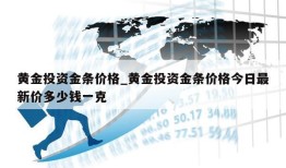 黄金投资金条价格_黄金投资金条价格今日最新价多少钱一克