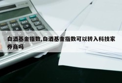 白酒基金指数,白酒基金指数可以转入科技家券商吗