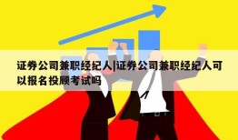 证券公司兼职经纪人|证券公司兼职经纪人可以报名投顾考试吗