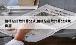 价格总指数计算公式,价格总指数计算公式及例题