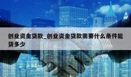 创业资金贷款_创业资金贷款需要什么条件能贷多少