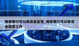 哪些银行可以做资金监管_哪些银行可以做资金监管工作