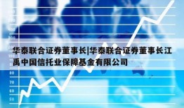 华泰联合证券董事长|华泰联合证券董事长江禹中国信托业保障基金有限公司