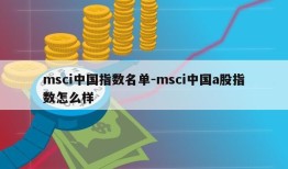 msci中国指数名单-msci中国a股指数怎么样