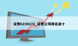 证券b150172_证券公司排名前十