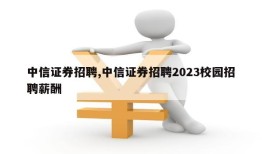 中信证券招聘,中信证券招聘2023校园招聘薪酬