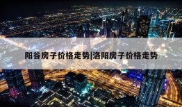 阳谷房子价格走势|洛阳房子价格走势