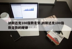 纳斯达克100指数走势,纳斯达克100指数走势的规律